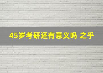 45岁考研还有意义吗 之乎